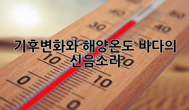 기후변화와 해양온도: 바다의 신음소리