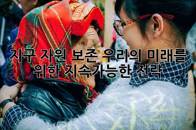 지구 자원 보존: 우리의 미래를 위한 지속가능한 전략