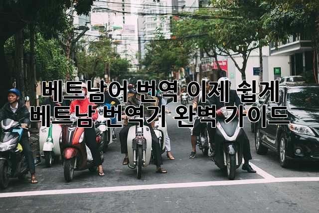 베트남어 번역, 이제 쉽게! 베트남 번역기 완벽 가이드
