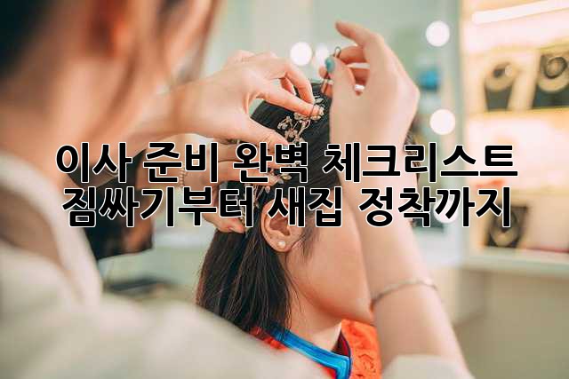 이사 준비 완벽 체크리스트: 짐싸기부터 새집 정착까지!