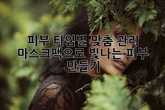 피부 타입별 맞춤 관리: 마스크팩으로 빛나는 피부 만들기