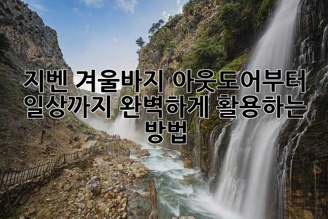 지벤 겨울바지: 아웃도어부터 일상까지 완벽하게 활용하는 방법!