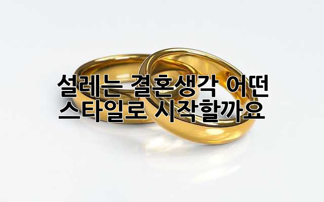 설레는 결혼생각, 어떤 스타일로 시작할까요?