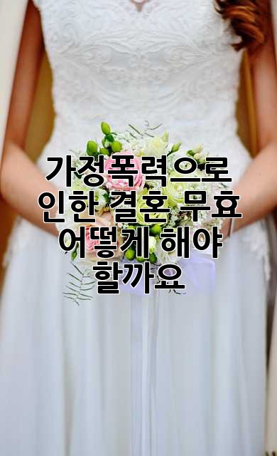가정폭력으로 인한 결혼 무효, 어떻게 해야 할까요?