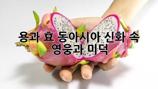 용과 효: 동아시아 신화 속 영웅과 미덕