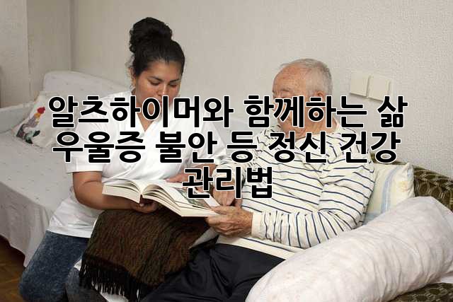 알츠하이머와 함께하는 삶: 우울증, 불안 등 정신 건강 관리법