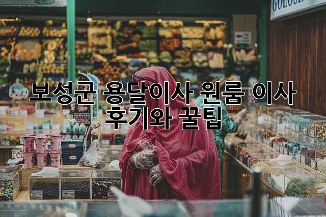 보성군 용달이사: 원룸 이사 후기와 꿀팁!