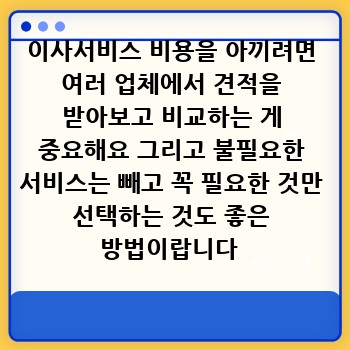 이사서비스 비용을 아끼려면 여러 업체에서 견적을 받아보고 비교하는 게 중요해요 그리고 불필요한 서비스는 빼고 꼭 필요한 것만 선택하는 것도 좋은 방법이랍니다 